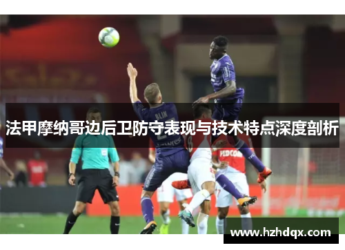 法甲摩纳哥边后卫防守表现与技术特点深度剖析