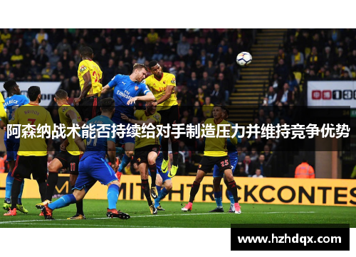 阿森纳战术能否持续给对手制造压力并维持竞争优势