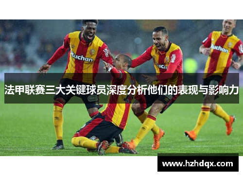 法甲联赛三大关键球员深度分析他们的表现与影响力