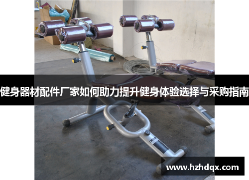 健身器材配件厂家如何助力提升健身体验选择与采购指南