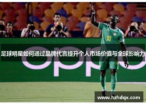 足球明星如何通过品牌代言提升个人市场价值与全球影响力